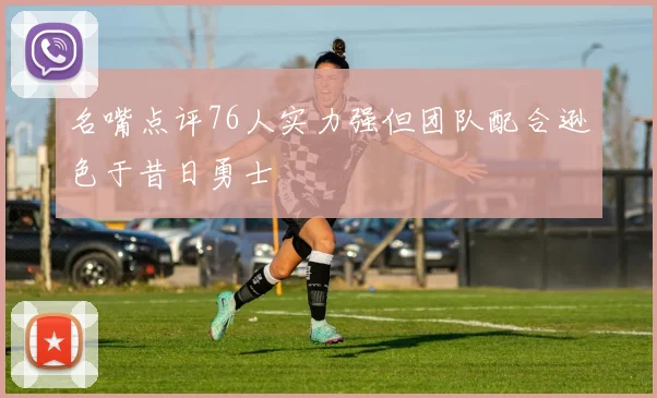 名嘴点评76人实力强但团队配合逊色于昔日勇士