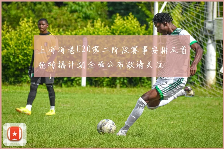 上海海港U20第二阶段赛事安排及首轮转播计划全面公布敬请关注