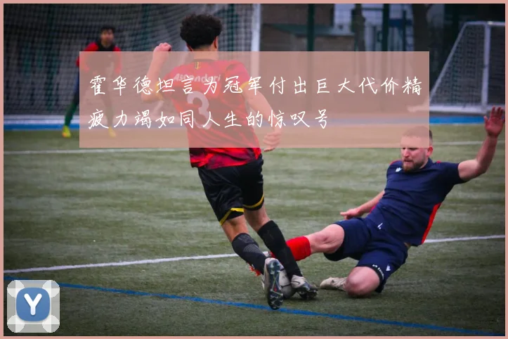 霍华德坦言为冠军付出巨大代价精疲力竭如同人生的惊叹号
