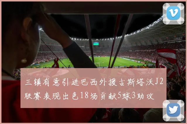 三镇有意引进巴西外援古斯塔沃J2联赛表现出色18场贡献5球3助攻
