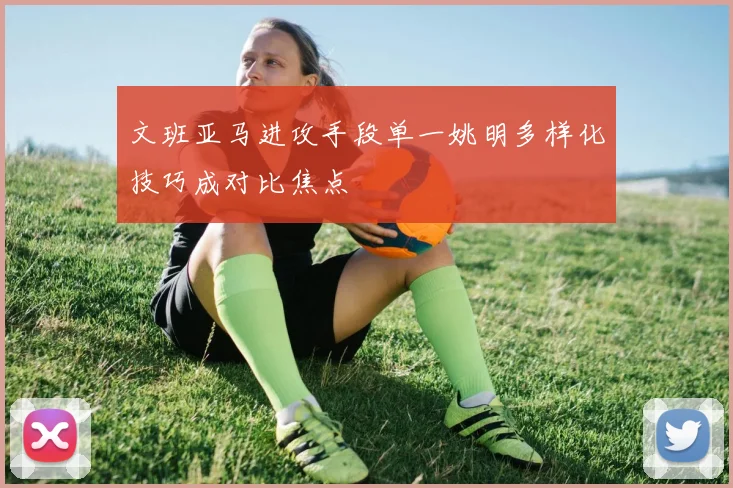 文班亚马进攻手段单一姚明多样化技巧成对比焦点