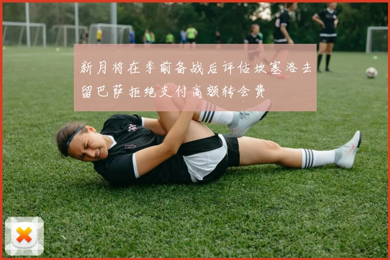 新月将在季前备战后评估坎塞洛去留巴萨拒绝支付高额转会费