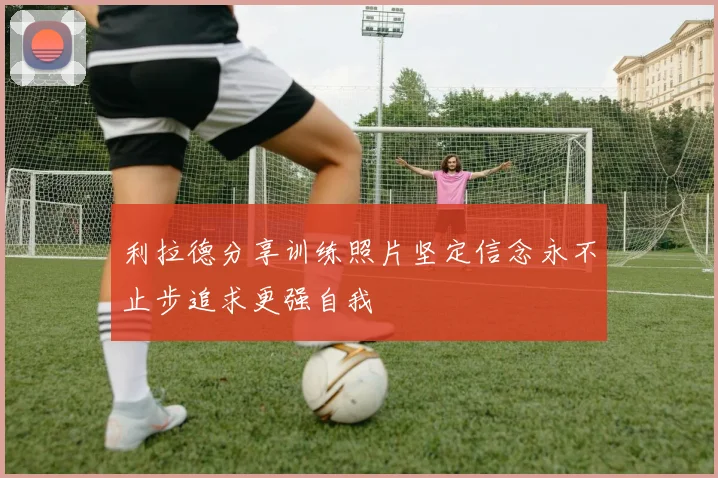 利拉德分享训练照片坚定信念永不止步追求更强自我