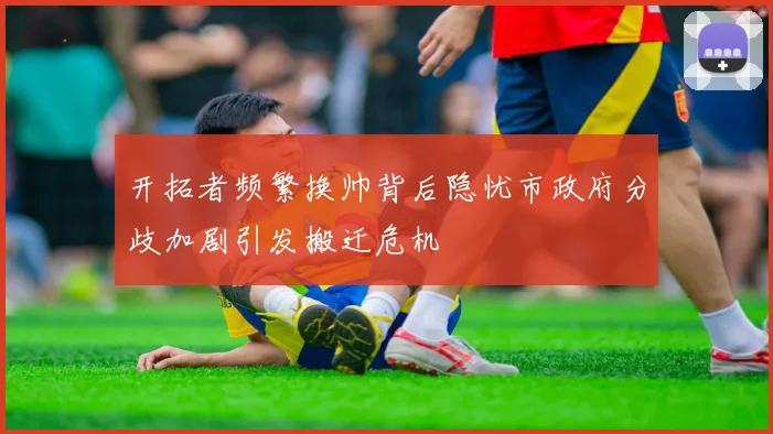 开拓者频繁换帅背后隐忧市政府分歧加剧引发搬迁危机