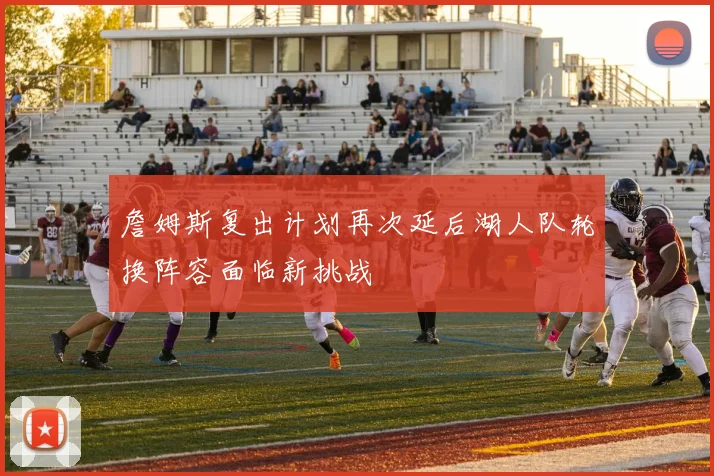 詹姆斯复出计划再次延后湖人队轮换阵容面临新挑战