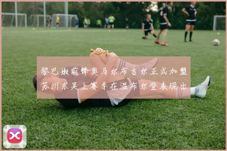 黎巴嫩前锋奥马尔布吉尔正式加盟苏州东吴上赛季在温布尔登表现出色