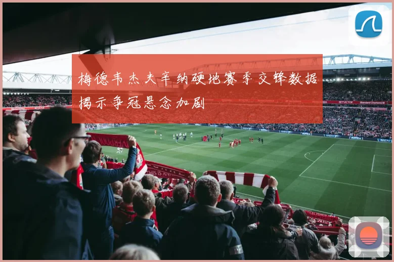 梅德韦杰夫辛纳硬地赛季交锋数据揭示争冠悬念加剧